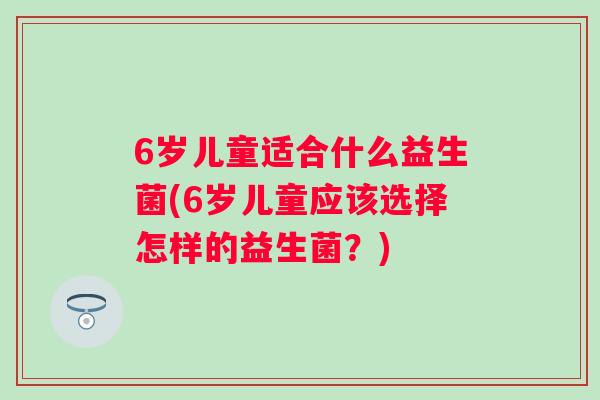 6岁儿童适合什么益生菌(6岁儿童应该选择怎样的益生菌？)