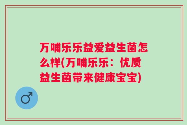 万哺乐乐益爱益生菌怎么样(万哺乐乐:优质益生菌带来健康宝宝) 万哺乐乐益爱益生菌怎么样(万哺乐乐:优质益生菌带来健康宝宝)
