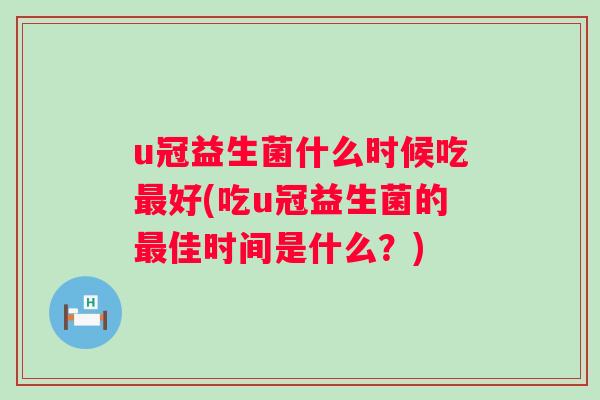 u冠益生菌什么时候吃好(吃u冠益生菌的佳时间是什么？)