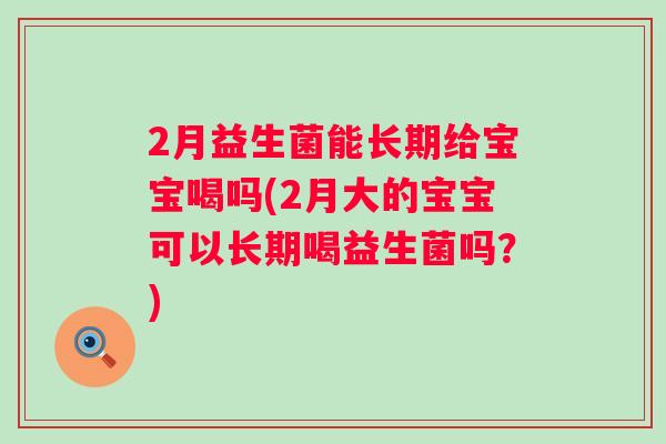2月益生菌能长期给宝宝喝吗(2月大的宝宝可以长期喝益生菌吗?) 2月益生菌能长期给宝宝喝吗(2月大的宝宝可以长期喝益生菌吗?)
