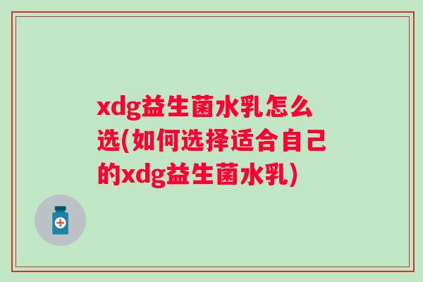 xdg益生菌水乳怎么选(如何选择适合自己的xdg益生菌水乳) xdg益生菌水乳怎么选(如何选择适合自己的xdg益生菌水乳)