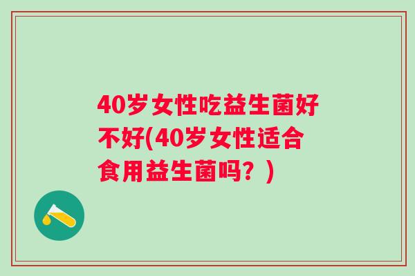 40岁女性吃益生菌好不好(40岁女性适合食用益生菌吗?) 40岁女性吃益生菌好不好(40岁女性适合食用益生菌吗?)