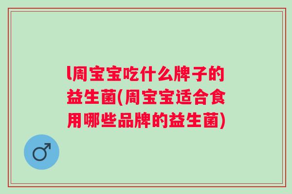l周宝宝吃什么牌子的益生菌(周宝宝适合食用哪些品牌的益生菌) l周宝宝吃什么牌子的益生菌(周宝宝适合食用哪些品牌的益生菌)