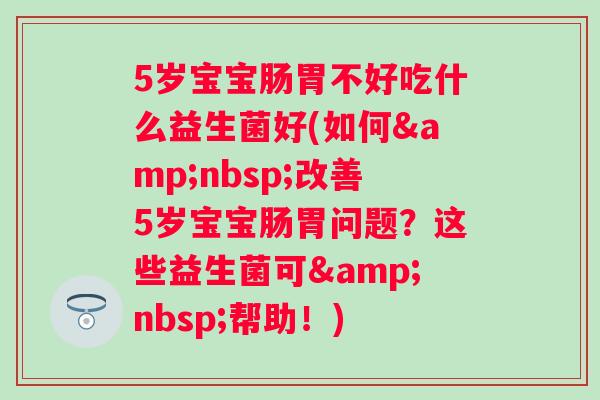 5岁宝宝肠胃不好吃什么益生菌好(如何&nbsp;改善5岁宝宝肠胃问题？这些益生菌可&nbsp;帮助！)