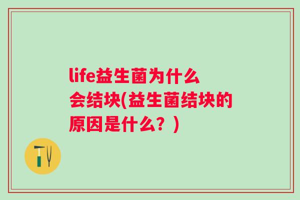 life益生菌为什么会结块(益生菌结块的原因是什么?) life益生菌为什么会结块(益生菌结块的原因是什么?)