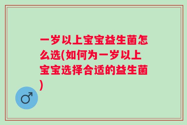 一岁以上宝宝益生菌怎么选(如何为一岁以上宝宝选择合适的益生菌)