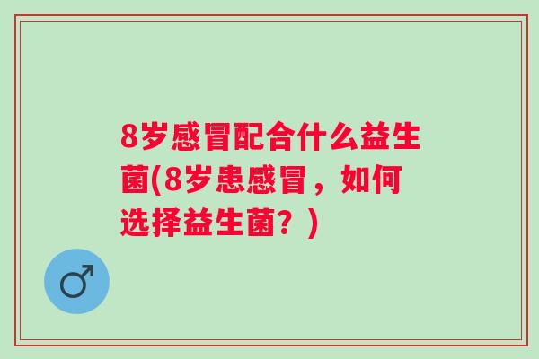 8岁配合什么益生菌(8岁患,如何选择益生菌?) 8岁配合什么益生菌(8岁患,如何选择益生菌?)