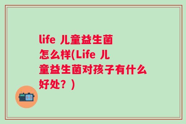 life 儿童益生菌怎么样(Life 儿童益生菌对孩子有什么好处?) life 儿童益生菌怎么样(Life 儿童益生菌对孩子有什么好处?)