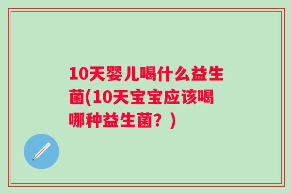 10天婴儿喝什么益生菌(10天宝宝应该喝哪种益生菌？)