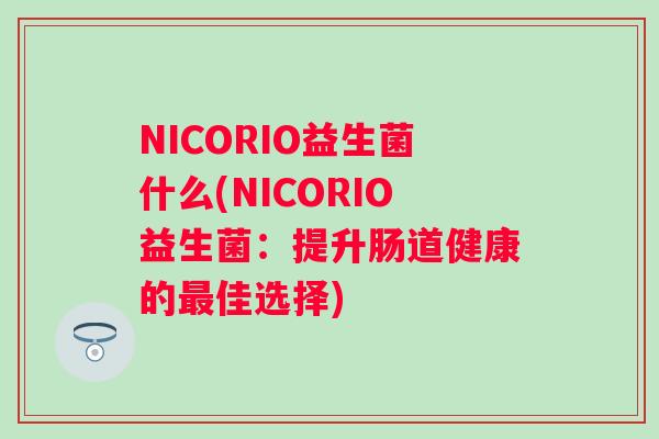 NICORIO益生菌什么(NICORIO益生菌:提升肠道健康的佳选择) NICORIO益生菌什么(NICORIO益生菌:提升肠道健康的佳选择)