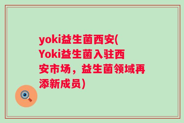 yoki益生菌西安(Yoki益生菌入驻西安市场,益生菌领域再添新成员) yoki益生菌西安(Yoki益生菌入驻西安市场,益生菌领域再添新成员)