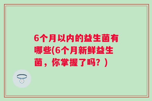 6个月以内的益生菌有哪些(6个月新鲜益生菌，你掌握了吗？)