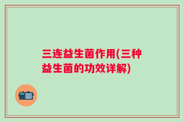 三连益生菌作用(三种益生菌的功效详解)