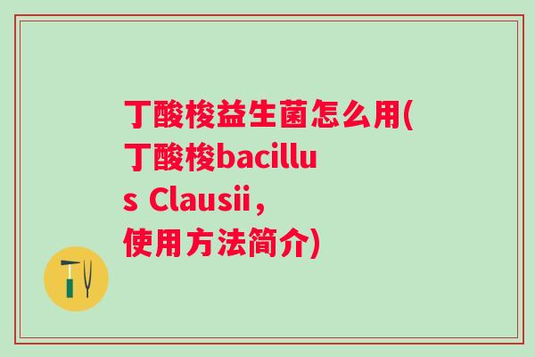 丁酸梭益生菌怎么用(丁酸梭bacillus Clausii，使用方法简介)