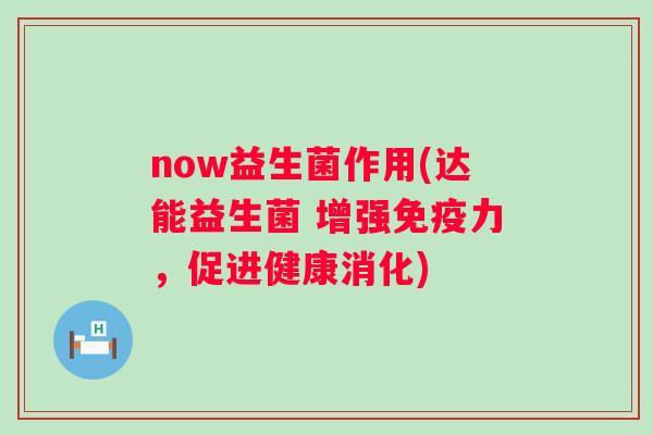 now益生菌作用(达能益生菌 增强力，促进健康消化)
