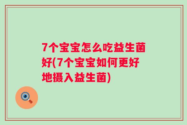 7个宝宝怎么吃益生菌好(7个宝宝如何更好地摄入益生菌)