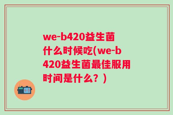 we-b420益生菌什么时候吃(we-b420益生菌佳服用时间是什么？)