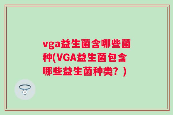 vga益生菌含哪些菌种(VGA益生菌包含哪些益生菌种类？)