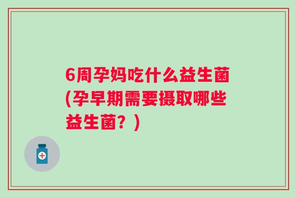 6周孕妈吃什么益生菌(孕早期需要摄取哪些益生菌?) 6周孕妈吃什么益生菌(孕早期需要摄取哪些益生菌?)