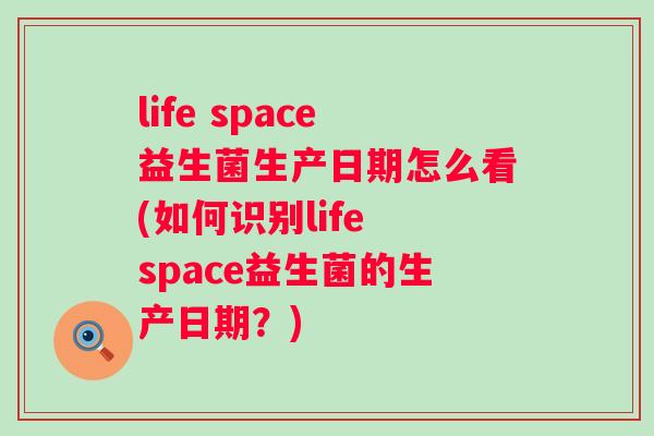 life space益生菌生产日期怎么看(如何识别life space益生菌的生产日期?) life space益生菌生产日期怎么看(如何识别life space益生菌的生产日期?)