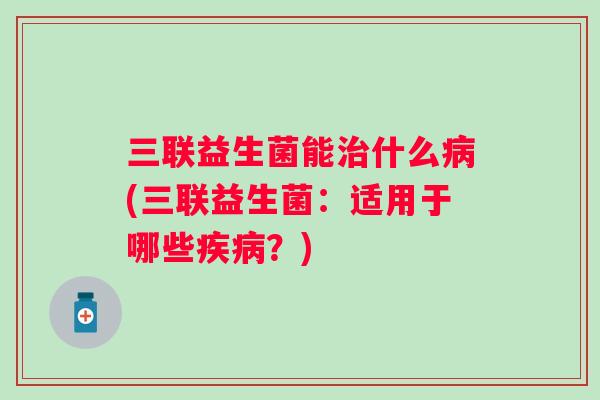 三联益生菌能什么(三联益生菌：适用于哪些？)