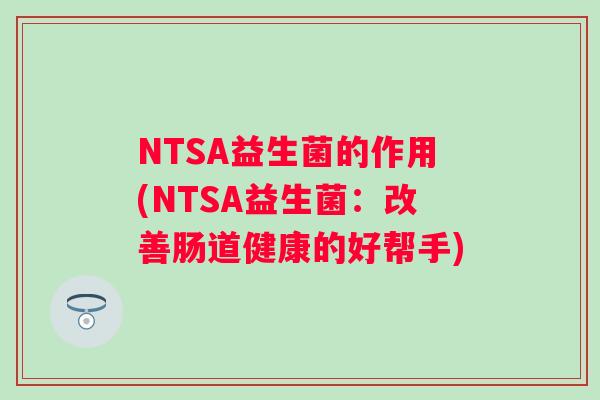 NTSA益生菌的作用(NTSA益生菌:改善肠道健康的好帮手) NTSA益生菌的作用(NTSA益生菌:改善肠道健康的好帮手)