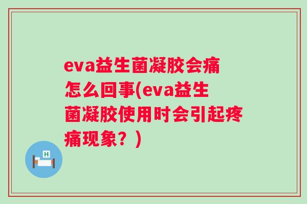 eva益生菌凝胶会痛怎么回事(eva益生菌凝胶使用时会引起现象?) eva益生菌凝胶会痛怎么回事(eva益生菌凝胶使用时会引起现象?)