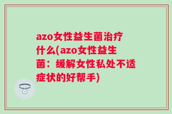 azo女性益生菌什么(azo女性益生菌:缓解女性私处不适症状的好帮手) azo女性益生菌什么(azo女性益生菌:缓解女性私处不适症状的好帮手)