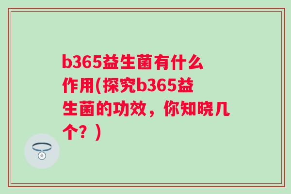 b365益生菌有什么作用(探究b365益生菌的功效，你知晓几个？)