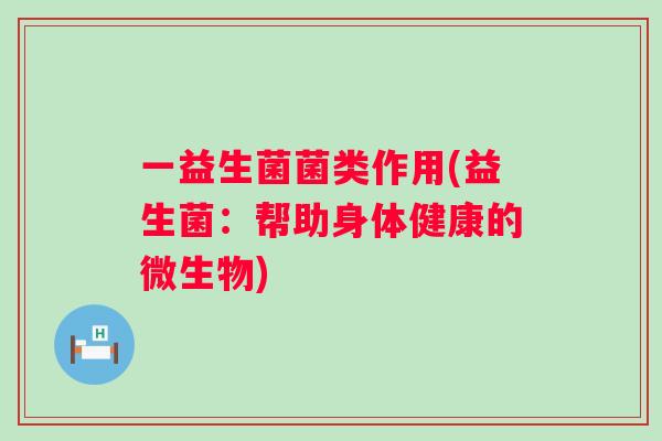 一益生菌菌类作用(益生菌:帮助身体健康的微生物) 一益生菌菌类作用(益生菌:帮助身体健康的微生物)