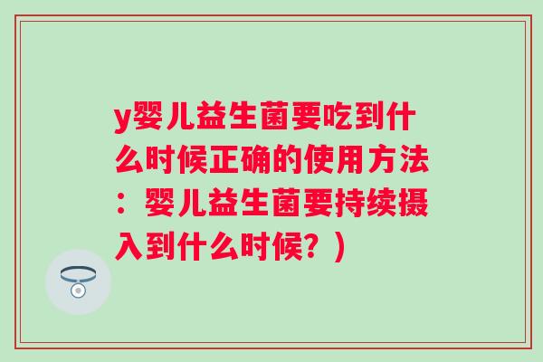y婴儿益生菌要吃到什么时候正确的使用方法：婴儿益生菌要持续摄入到什么时候？)