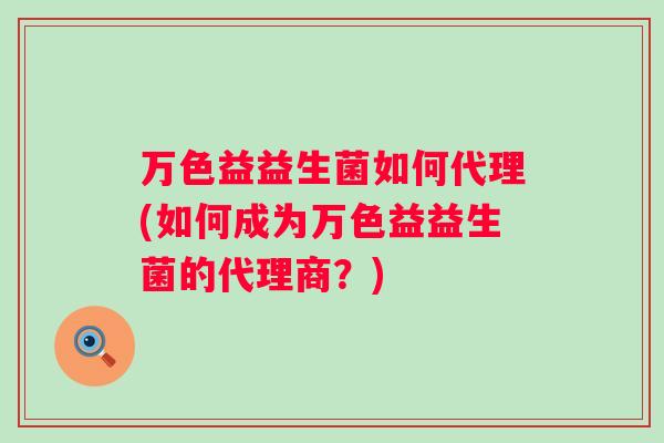 万色益益生菌如何代理(如何成为万色益益生菌的代理商?) 万色益益生菌如何代理(如何成为万色益益生菌的代理商?)