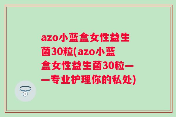 azo小蓝盒女性益生菌30粒(azo小蓝盒女性益生菌30粒——专业护理你的私处)