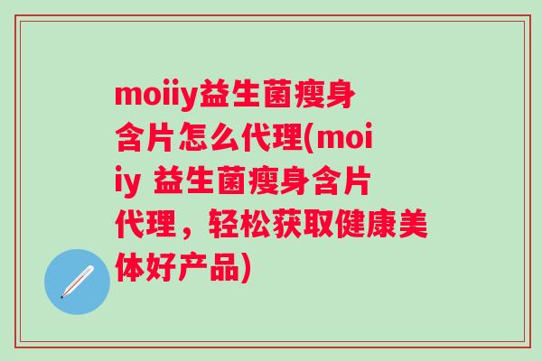 moiiy益生菌瘦身含片怎么代理(moiiy 益生菌瘦身含片代理,轻松获取健康美体好产品) moiiy益生菌瘦身含片怎么代理(moiiy 益生菌瘦身含片代理,轻松获取健康美体好产品)