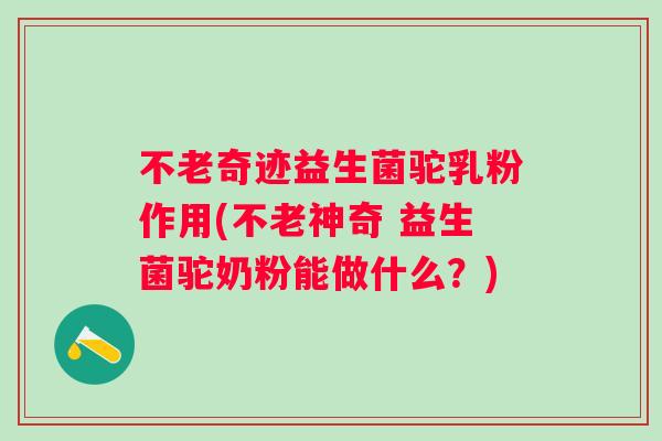 不老奇迹益生菌驼乳粉作用(不老神奇 益生菌驼奶粉能做什么?) 不老奇迹益生菌驼乳粉作用(不老神奇 益生菌驼奶粉能做什么?)