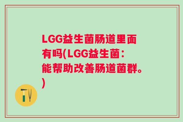 LGG益生菌肠道里面有吗(LGG益生菌:能帮助改善肠道菌群。) LGG益生菌肠道里面有吗(LGG益生菌:能帮助改善肠道菌群。)