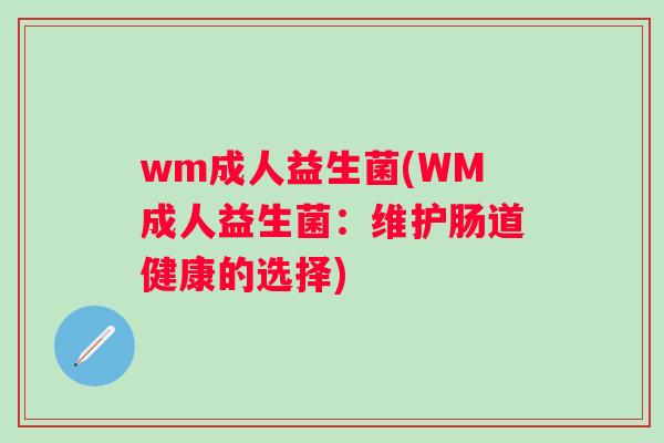 wm成人益生菌(WM成人益生菌:维护肠道健康的选择) wm成人益生菌(WM成人益生菌:维护肠道健康的选择)