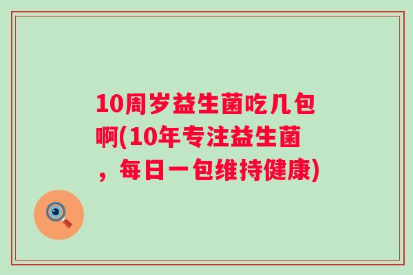 10周岁益生菌吃几包啊(10年专注益生菌,每日一包维持健康) 10周岁益生菌吃几包啊(10年专注益生菌,每日一包维持健康)
