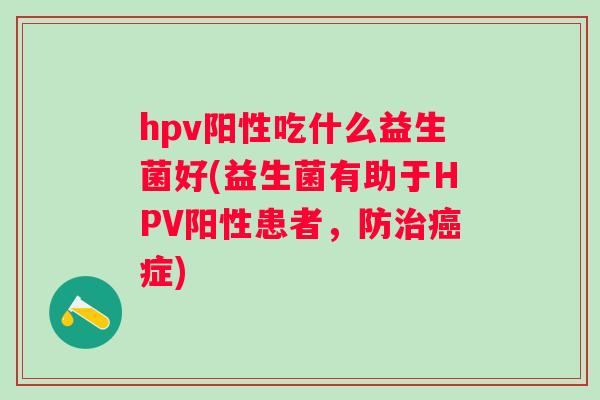 hpv阳性吃什么益生菌好(益生菌有助于HPV阳性患者，防症)