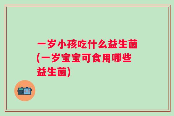 一岁小孩吃什么益生菌(一岁宝宝可食用哪些益生菌) 一岁小孩吃什么益生菌(一岁宝宝可食用哪些益生菌)