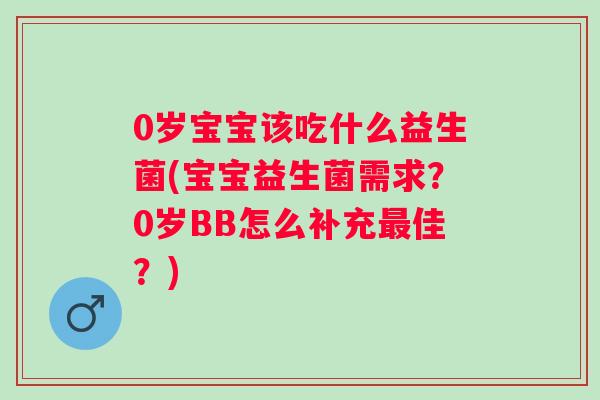 0岁宝宝该吃什么益生菌(宝宝益生菌需求？0岁BB怎么补充佳？)