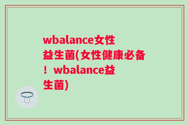 wbalance女性益生菌(女性健康必备!wbalance益生菌) wbalance女性益生菌(女性健康必备!wbalance益生菌)