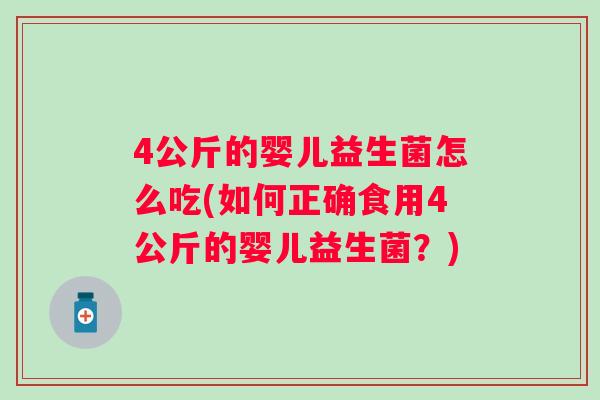 4公斤的婴儿益生菌怎么吃(如何正确食用4公斤的婴儿益生菌?) 4公斤的婴儿益生菌怎么吃(如何正确食用4公斤的婴儿益生菌?)