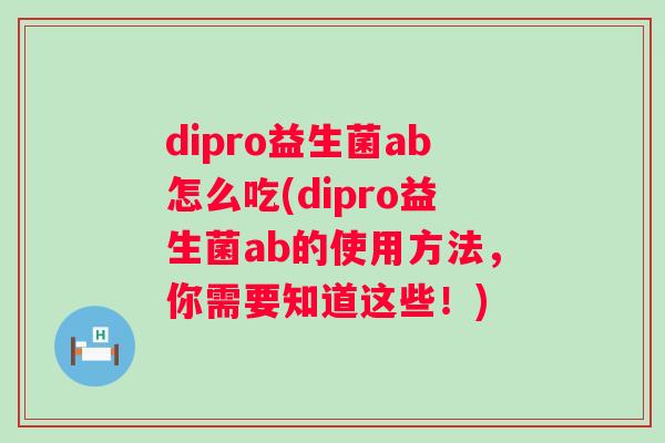 dipro益生菌ab怎么吃(dipro益生菌ab的使用方法,你需要知道这些!) dipro益生菌ab怎么吃(dipro益生菌ab的使用方法,你需要知道这些!)