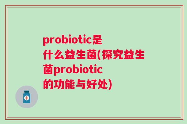 probiotic是什么益生菌(探究益生菌probiotic的功能与好处) probiotic是什么益生菌(探究益生菌probiotic的功能与好处)