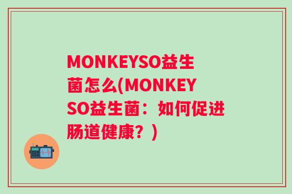 MONKEYSO益生菌怎么(MONKEYSO益生菌:如何促进肠道健康?) MONKEYSO益生菌怎么(MONKEYSO益生菌:如何促进肠道健康?)