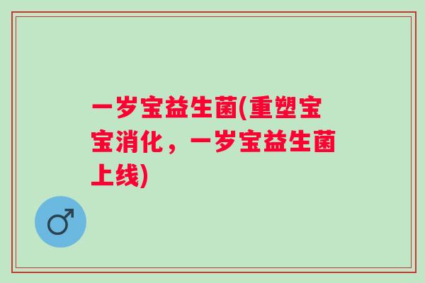 一岁宝益生菌(重塑宝宝消化,一岁宝益生菌上线) 一岁宝益生菌(重塑宝宝消化,一岁宝益生菌上线)