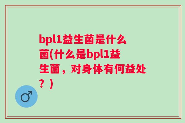 bpl1益生菌是什么菌(什么是bpl1益生菌,对身体有何益处?) bpl1益生菌是什么菌(什么是bpl1益生菌,对身体有何益处?)