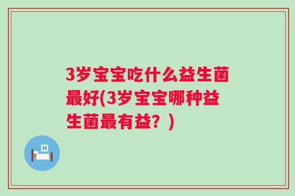 3岁宝宝吃什么益生菌好(3岁宝宝哪种益生菌有益?) 3岁宝宝吃什么益生菌好(3岁宝宝哪种益生菌有益?)