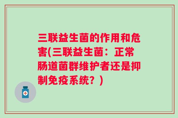 三联益生菌的作用和危害(三联益生菌：正常肠道菌群维护者还是抑制系统？)
